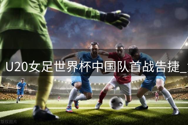 U20女足世界杯中国队首战告捷 黄嘉欣戴帽获单场MVP